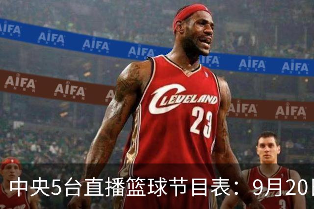 中央5台直播篮球节目表：9月20日CCTV5+直播中国男篮铜牌赛！